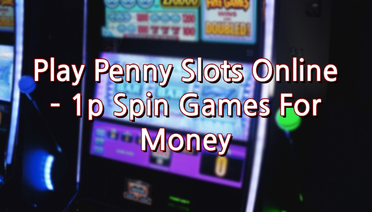 Play Penny Slots Online – 1p Spin Games For Money